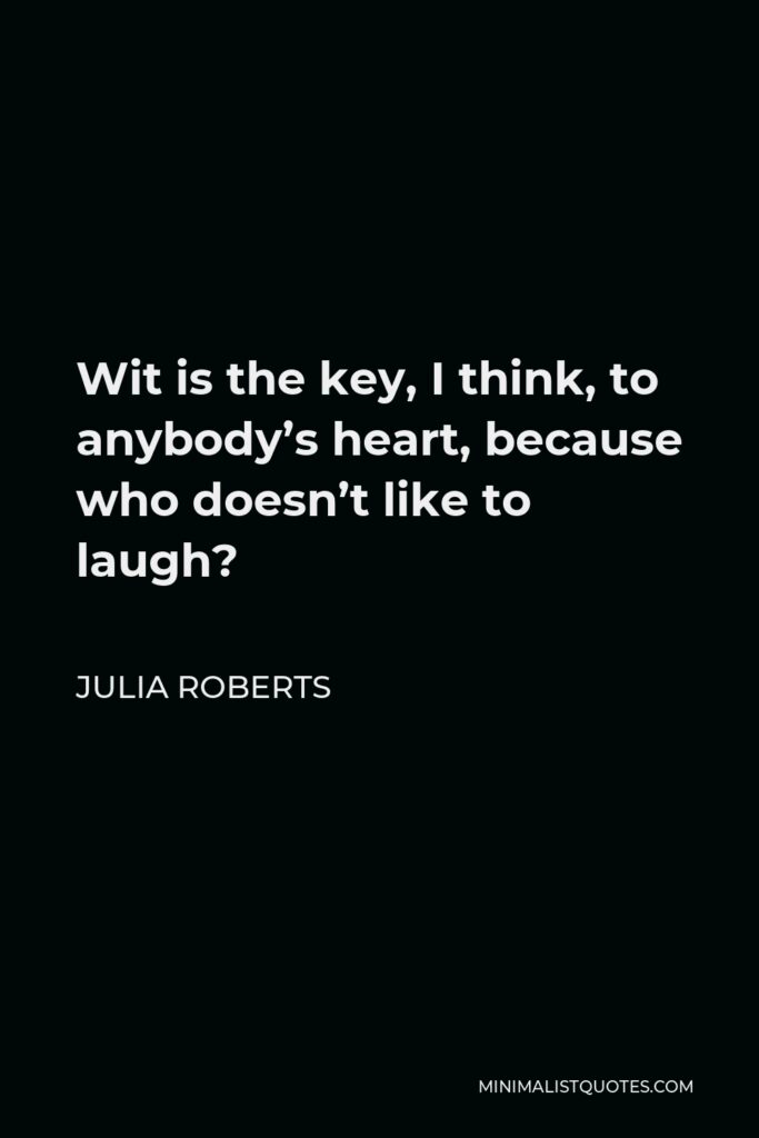 Julia Roberts Quote - Wit is the key, I think, to anybody’s heart, because who doesn’t like to laugh?