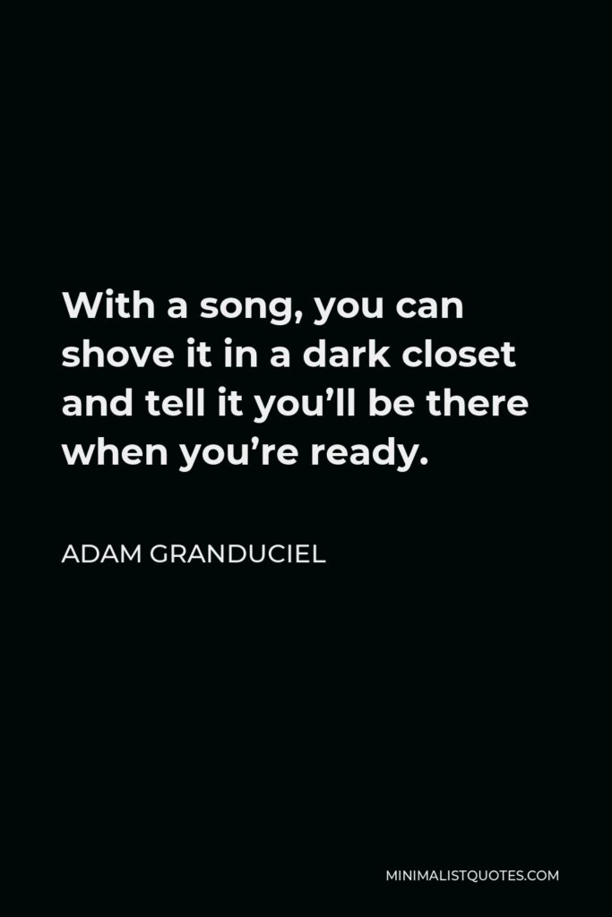 Adam Granduciel Quote - With a song, you can shove it in a dark closet and tell it you’ll be there when you’re ready.