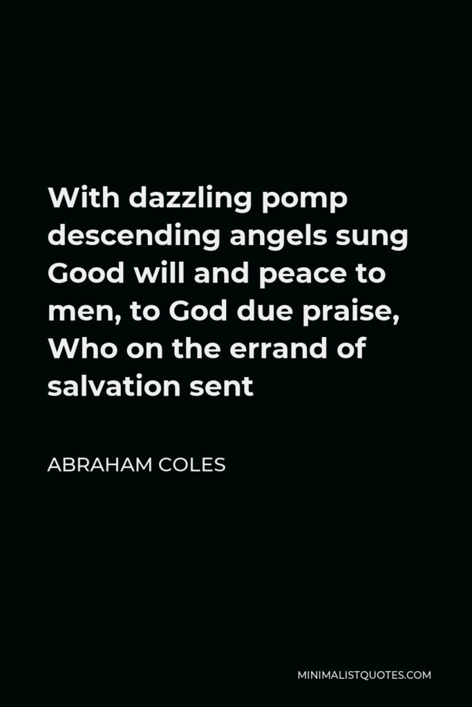 Abraham Coles Quote - With dazzling pomp descending angels sung Good will and peace to men, to God due praise, Who on the errand of salvation sent