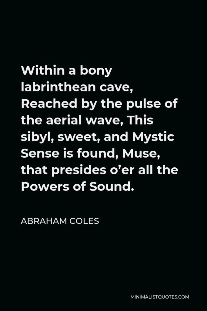 Abraham Coles Quote - Within a bony labrinthean cave, Reached by the pulse of the aerial wave, This sibyl, sweet, and Mystic Sense is found, Muse, that presides o’er all the Powers of Sound.