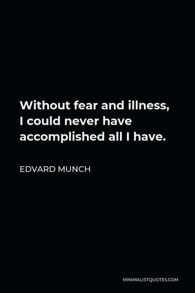 Edvard Munch Quote - Without fear and illness, I could never have accomplished all I have.