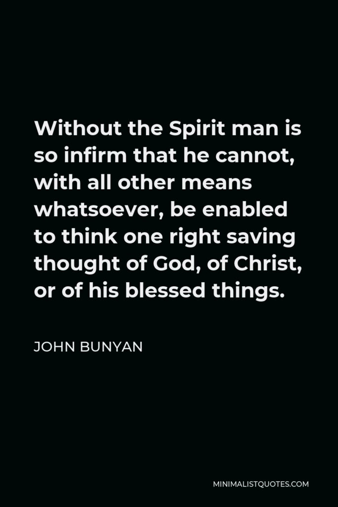 John Bunyan Quote - Without the Spirit man is so infirm that he cannot, with all other means whatsoever, be enabled to think one right saving thought of God, of Christ, or of his blessed things.