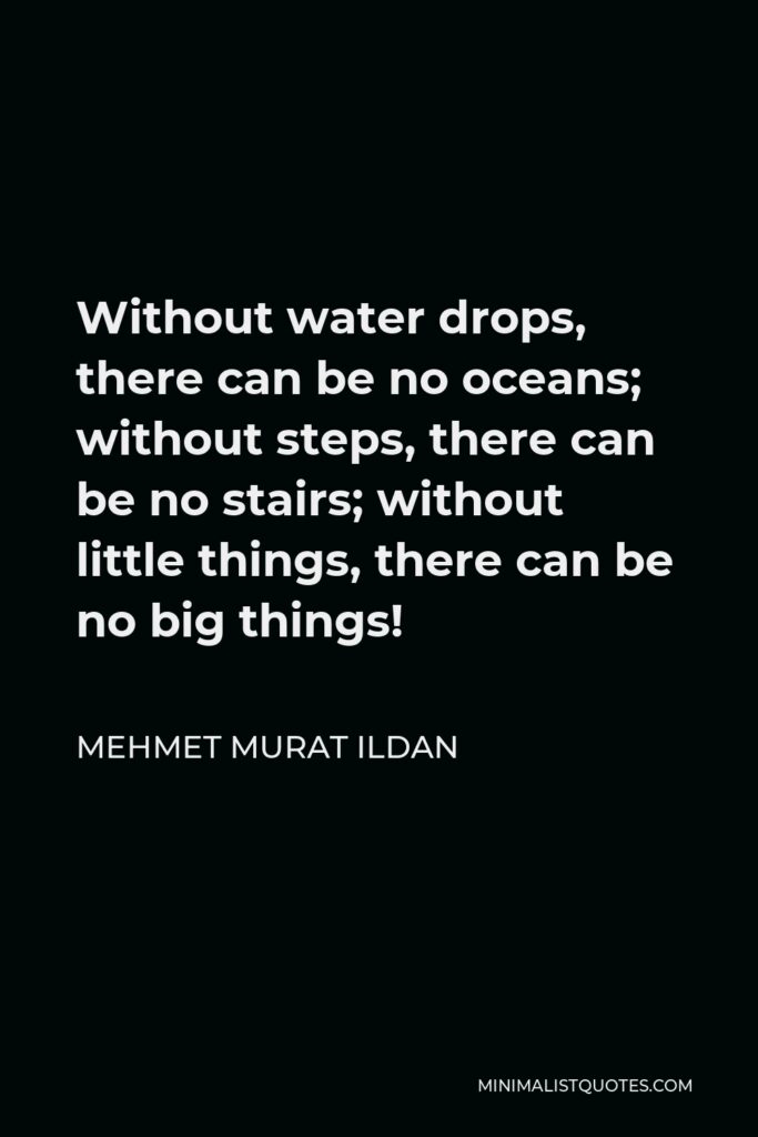 Mehmet Murat Ildan Quote - Without water drops, there can be no oceans; without steps, there can be no stairs; without little things, there can be no big things!