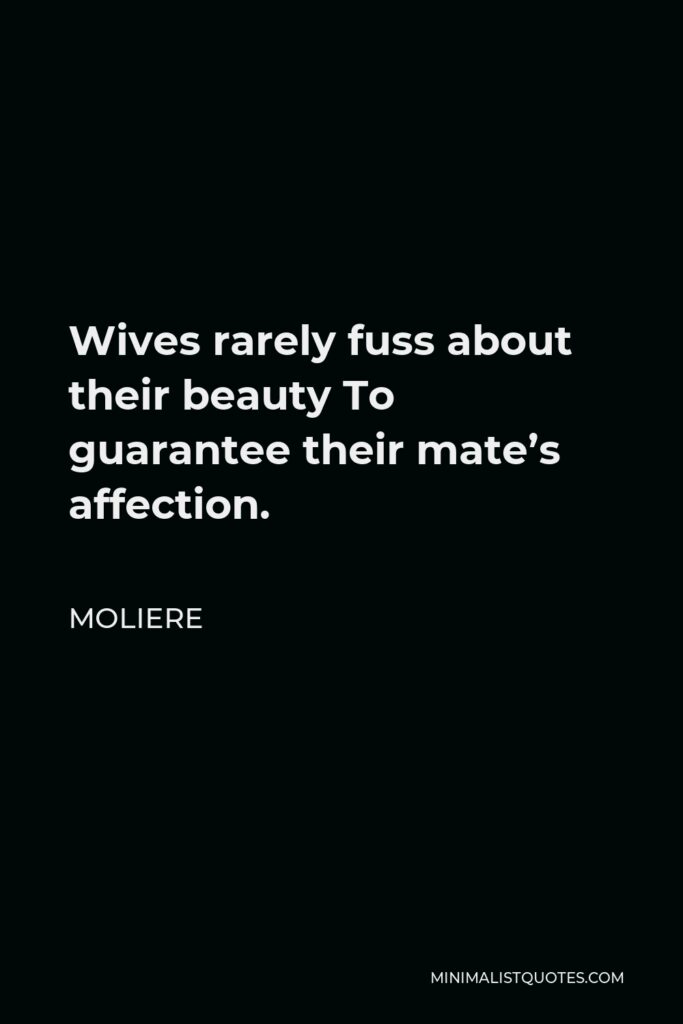 Moliere Quote - Wives rarely fuss about their beauty To guarantee their mate’s affection.