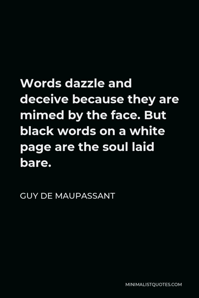 Guy de Maupassant Quote - Words dazzle and deceive because they are mimed by the face. But black words on a white page are the soul laid bare.