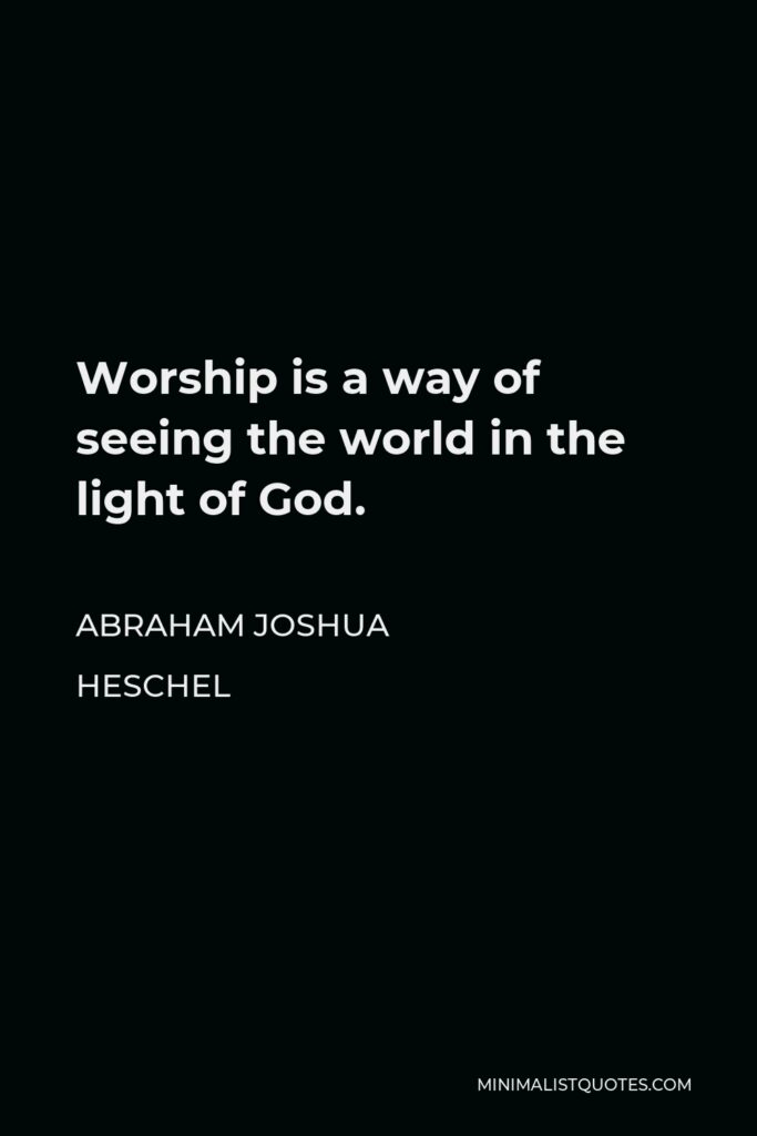 Abraham Joshua Heschel Quote - Worship is a way of seeing the world in the light of God.