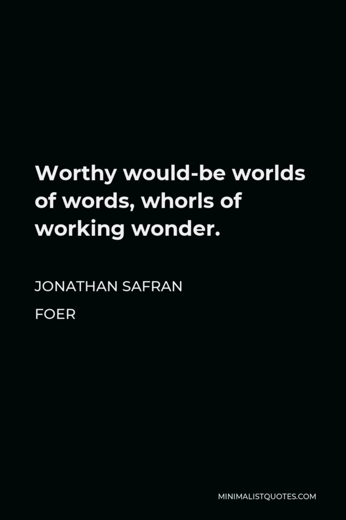 Jonathan Safran Foer Quote - Worthy would-be worlds of words, whorls of working wonder.