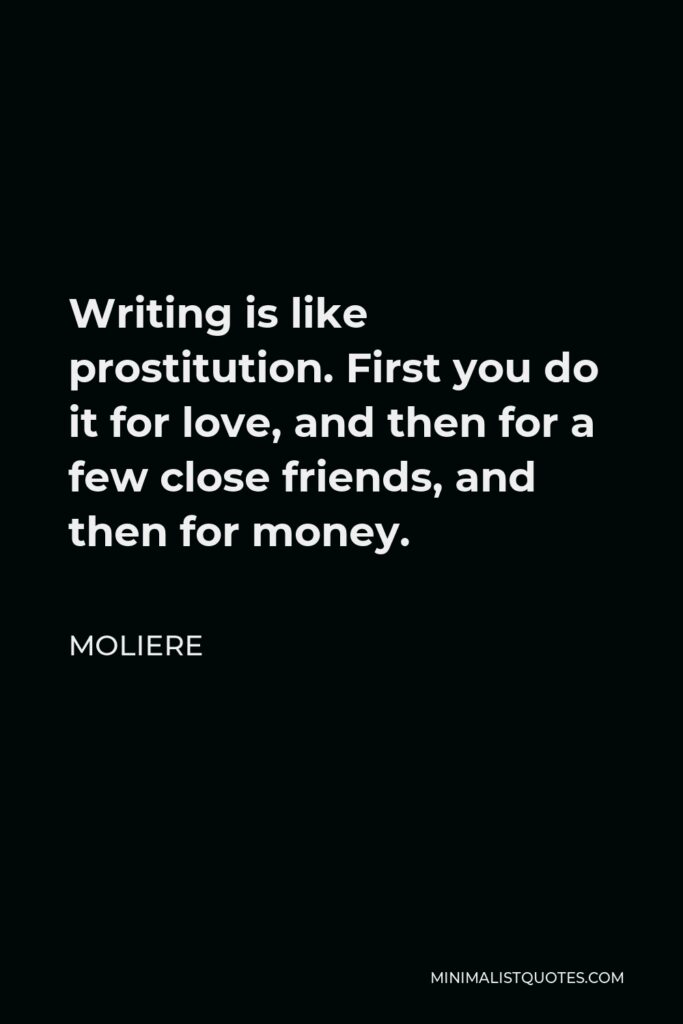 Moliere Quote - Writing is like prostitution. First you do it for love, and then for a few close friends, and then for money.