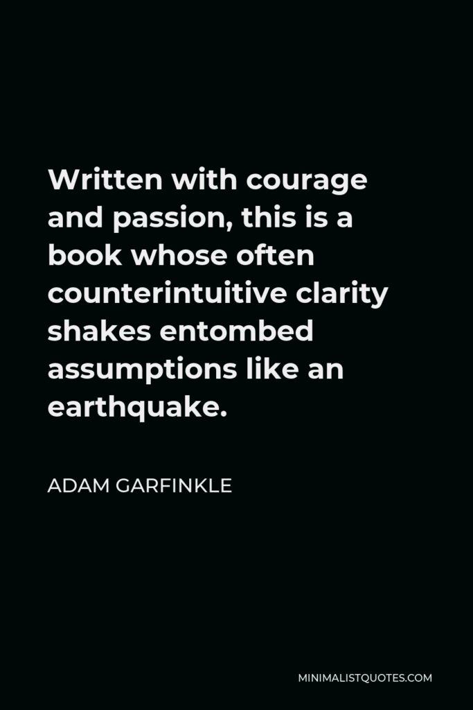 Adam Garfinkle Quote - Written with courage and passion, this is a book whose often counterintuitive clarity shakes entombed assumptions like an earthquake.