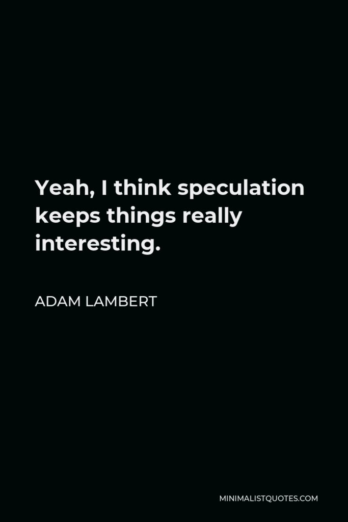 Adam Lambert Quote - Yeah, I think speculation keeps things really interesting.