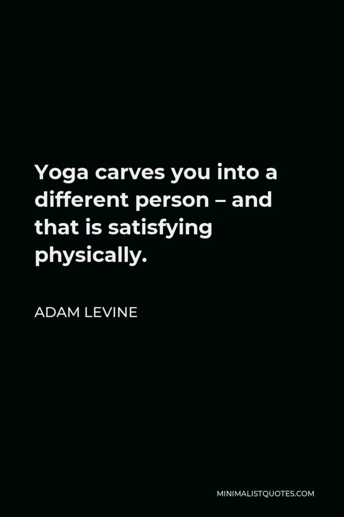 Adam Levine Quote - Yoga carves you into a different person – and that is satisfying physically.