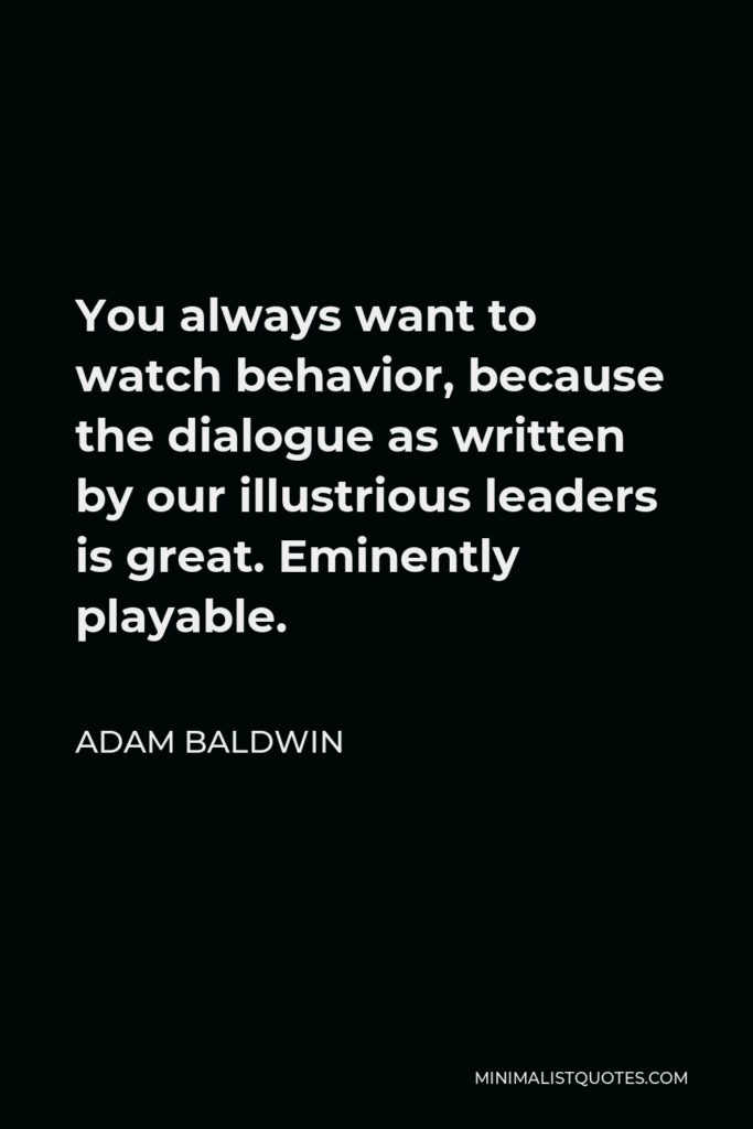 Adam Baldwin Quote - You always want to watch behavior, because the dialogue as written by our illustrious leaders is great. Eminently playable.