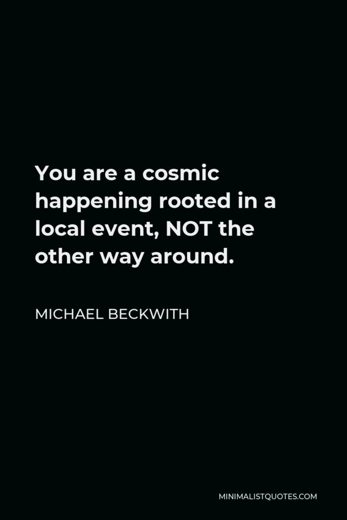 Michael Beckwith Quote - You are a cosmic happening rooted in a local event, NOT the other way around.
