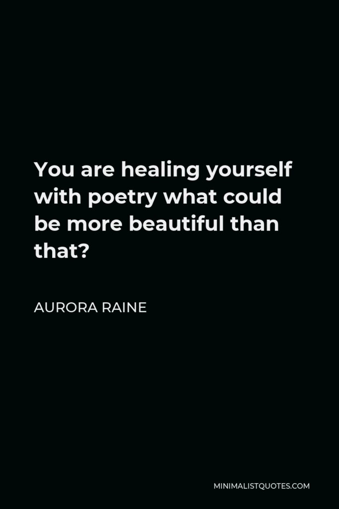 Aurora Raine Quote - You are healing yourself with poetry what could be more beautiful than that?
