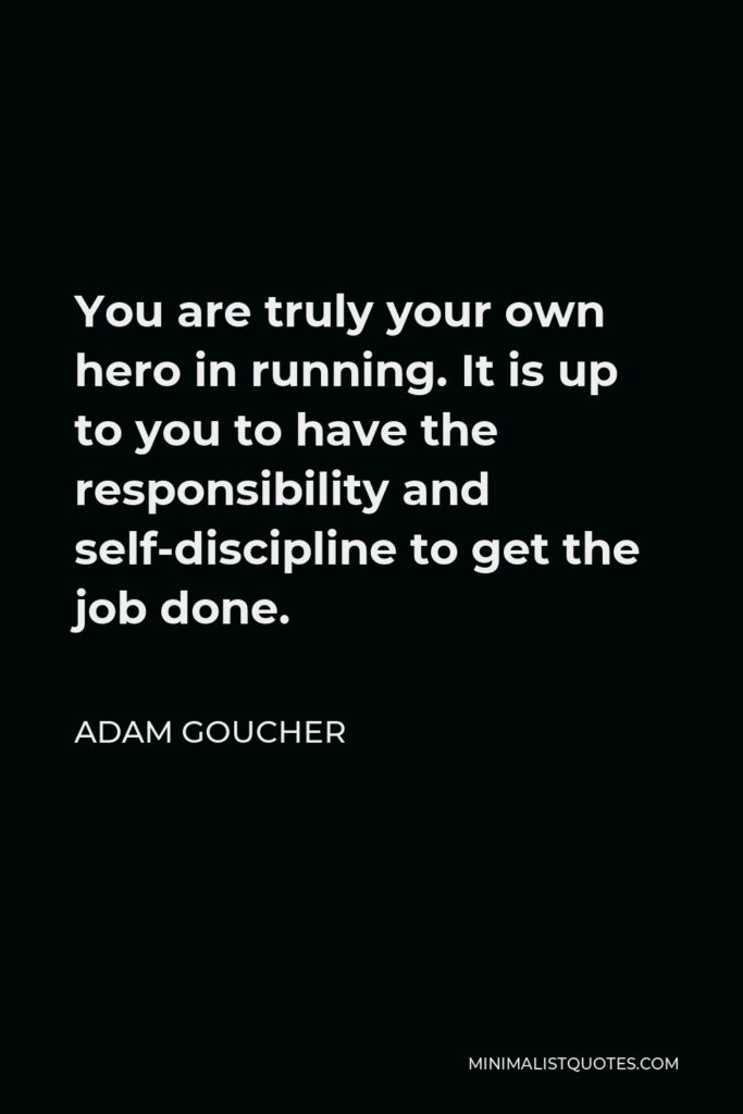 Adam Goucher Quote - You are truly your own hero in running. It is up to you to have the responsibility and self-discipline to get the job done.
