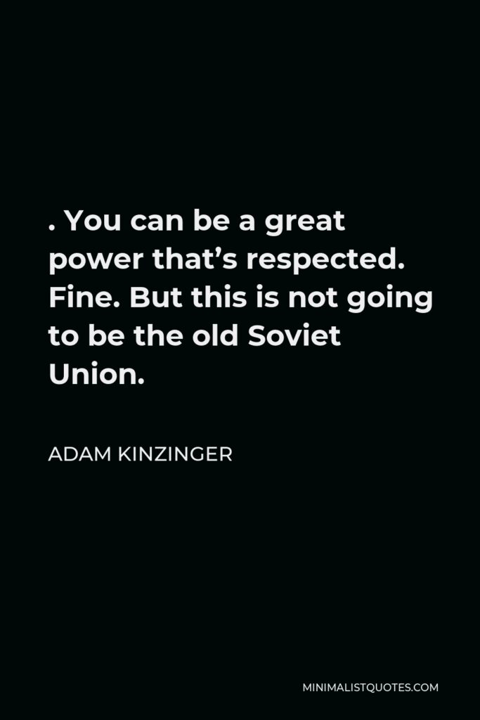 Adam Kinzinger Quote - . You can be a great power that’s respected. Fine. But this is not going to be the old Soviet Union.