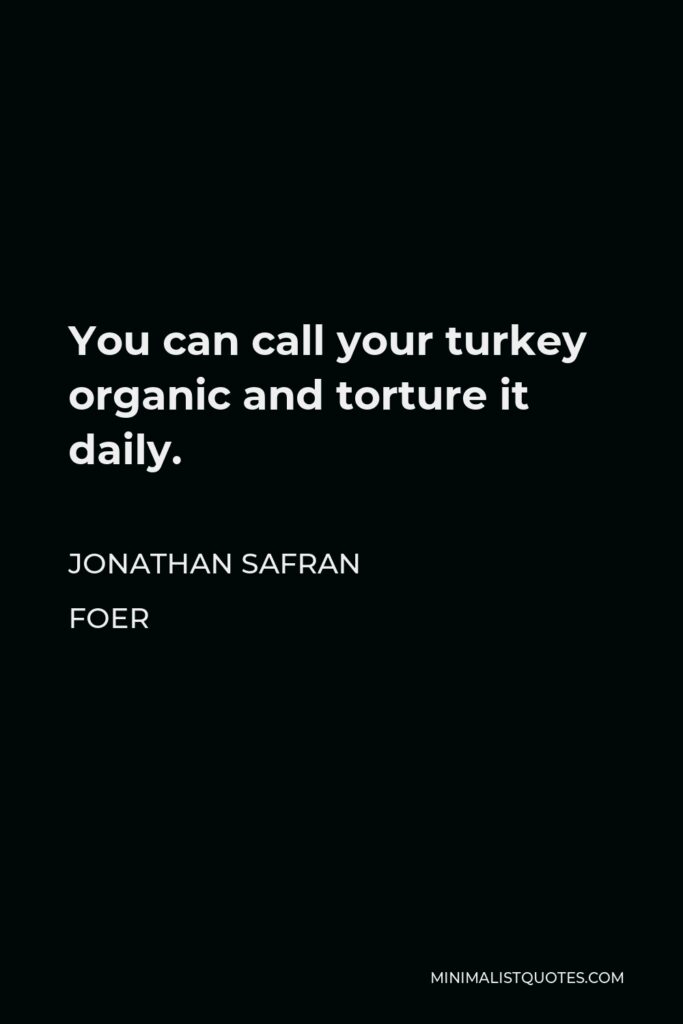 Jonathan Safran Foer Quote - You can call your turkey organic and torture it daily.