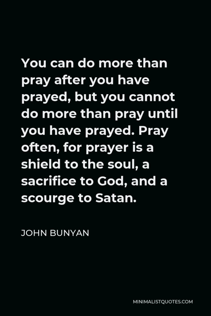 John Bunyan Quote - You can do more than pray after you have prayed, but you cannot do more than pray until you have prayed. Pray often, for prayer is a shield to the soul, a sacrifice to God, and a scourge to Satan.