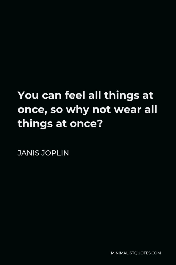 Janis Joplin Quote - You can feel all things at once, so why not wear all things at once?