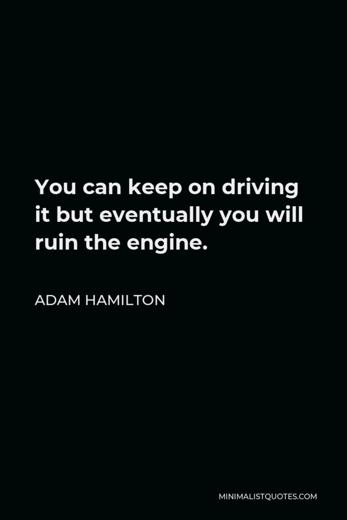 Adam Hamilton Quote - You can keep on driving it but eventually you will ruin the engine.