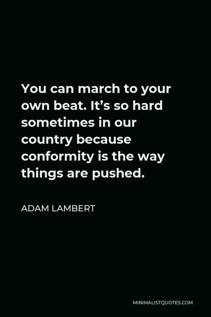 Adam Lambert Quote - You can march to your own beat. It’s so hard sometimes in our country because conformity is the way things are pushed.