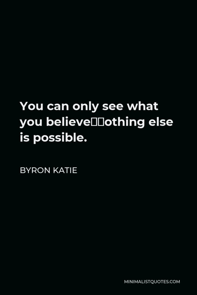 Byron Katie Quote - You can only see what you believe—nothing else is possible.