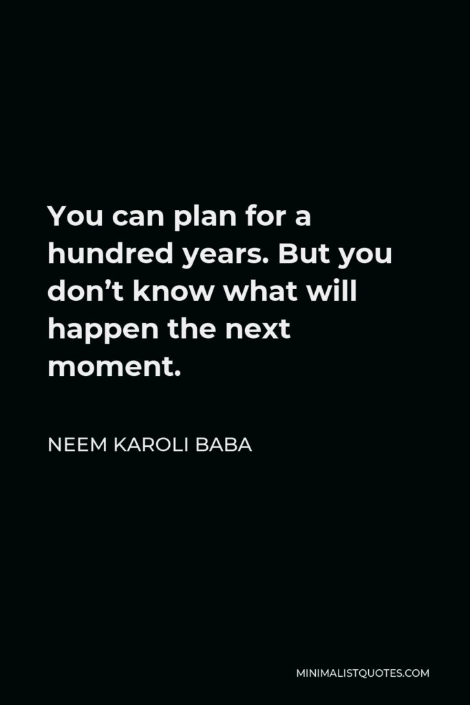 Neem Karoli Baba Quote - You can plan for a hundred years. But you don’t know what will happen the next moment.