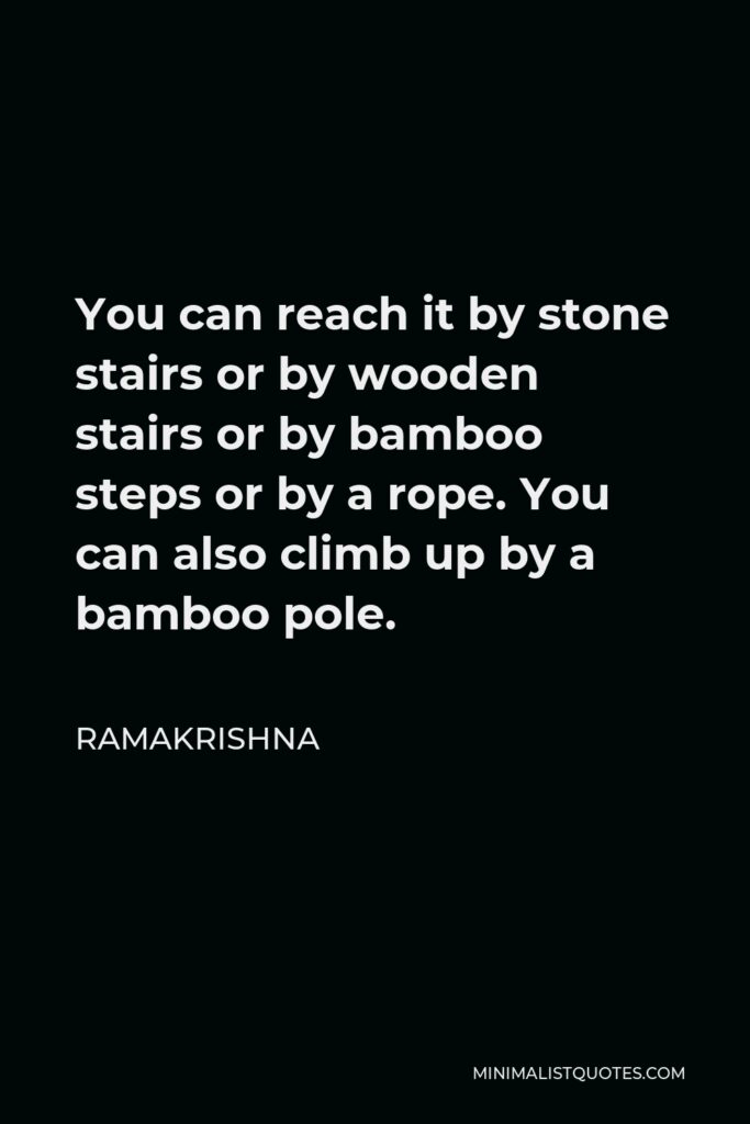 Ramakrishna Quote - You can reach it by stone stairs or by wooden stairs or by bamboo steps or by a rope. You can also climb up by a bamboo pole.
