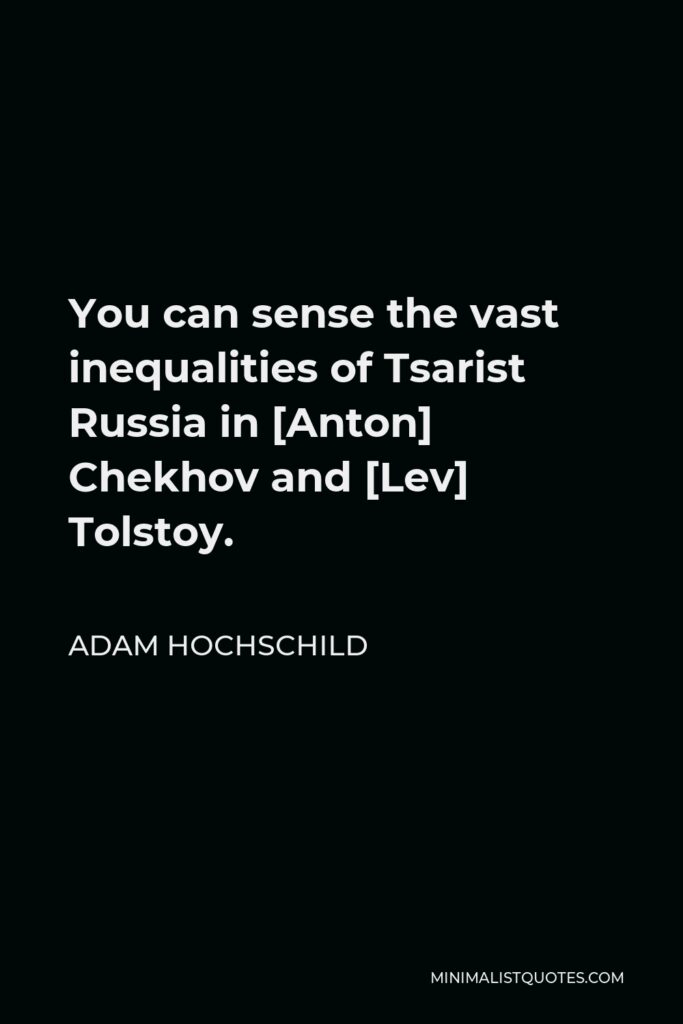 Adam Hochschild Quote - You can sense the vast inequalities of Tsarist Russia in [Anton] Chekhov and [Lev] Tolstoy.