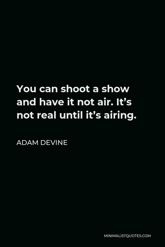 Adam DeVine Quote - You can shoot a show and have it not air. It’s not real until it’s airing.