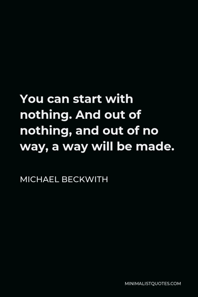 Michael Beckwith Quote - You can start with nothing. And out of nothing, and out of no way, a way will be made.