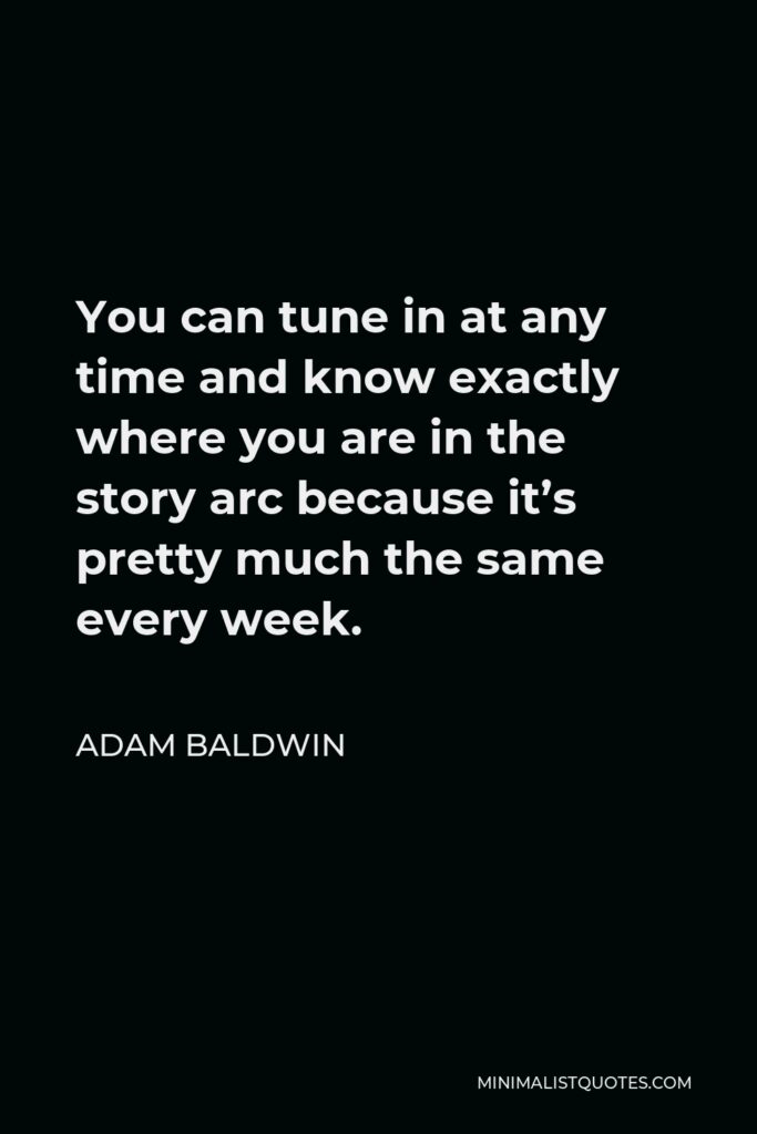 Adam Baldwin Quote - You can tune in at any time and know exactly where you are in the story arc because it’s pretty much the same every week.