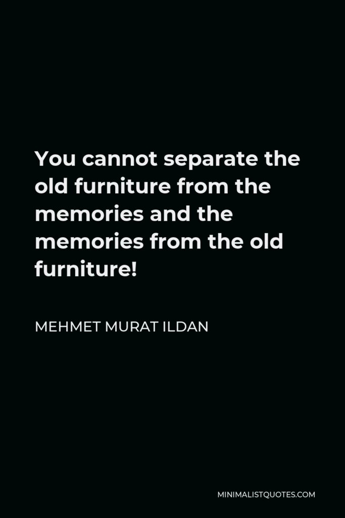 Mehmet Murat Ildan Quote - You cannot separate the old furniture from the memories and the memories from the old furniture!
