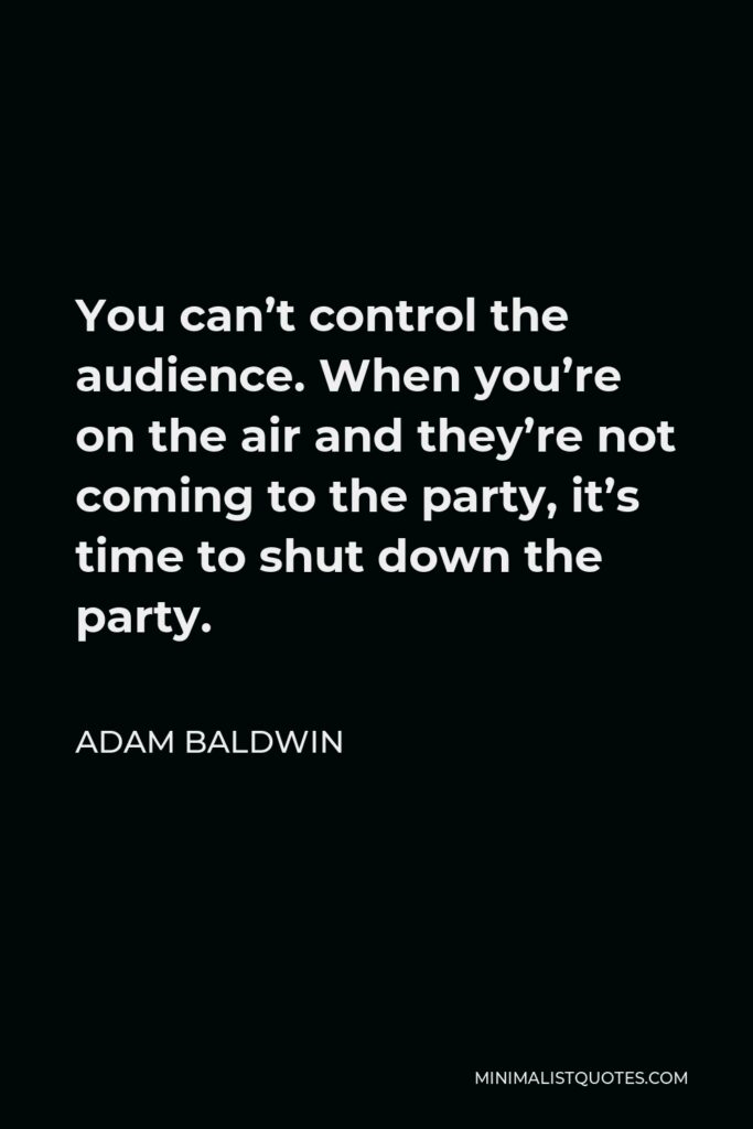 Adam Baldwin Quote - You can’t control the audience. When you’re on the air and they’re not coming to the party, it’s time to shut down the party.