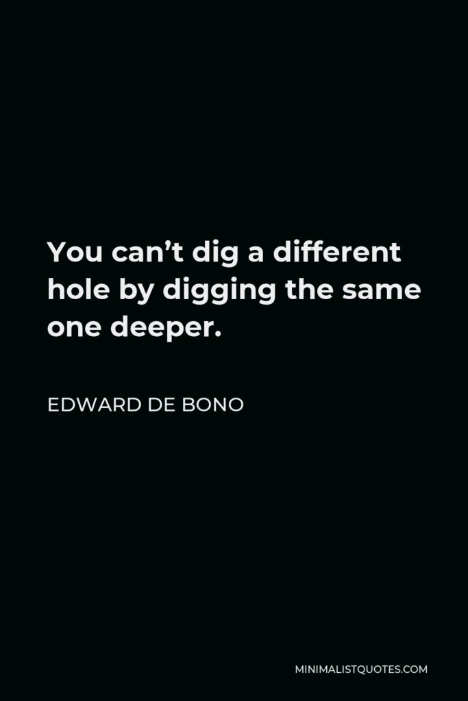 Edward de Bono Quote - You can’t dig a different hole by digging the same one deeper.