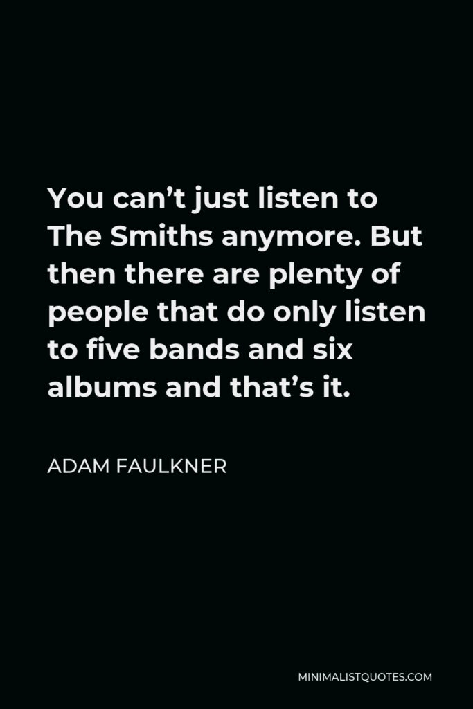 Adam Faulkner Quote - You can’t just listen to The Smiths anymore. But then there are plenty of people that do only listen to five bands and six albums and that’s it.