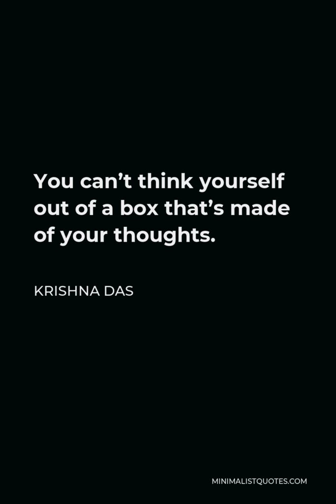 Krishna Das Quote - You can’t think yourself out of a box that’s made of your thoughts.