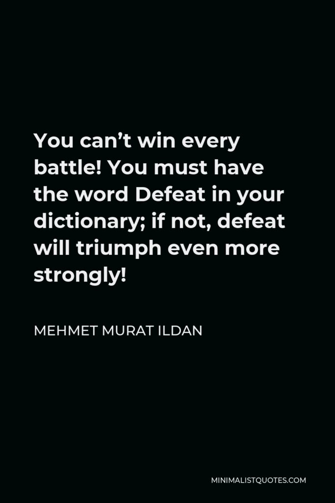 Mehmet Murat Ildan Quote - You can’t win every battle! You must have the word Defeat in your dictionary; if not, defeat will triumph even more strongly!