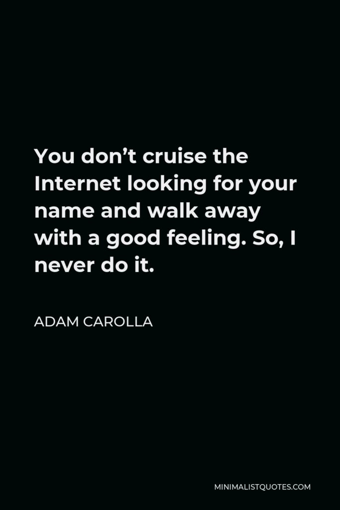 Adam Carolla Quote - You don’t cruise the Internet looking for your name and walk away with a good feeling. So, I never do it.