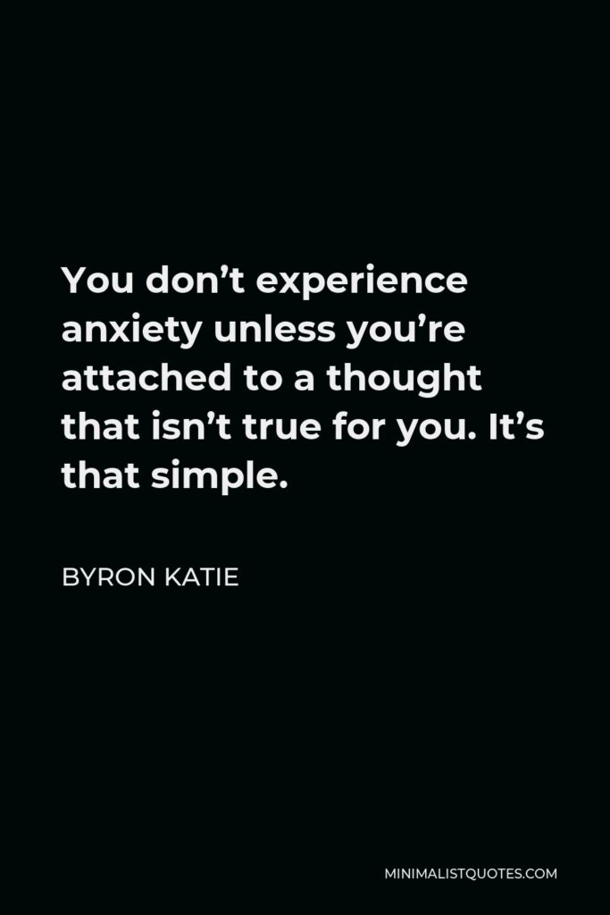 Byron Katie Quote - You don’t experience anxiety unless you’re attached to a thought that isn’t true for you. It’s that simple.