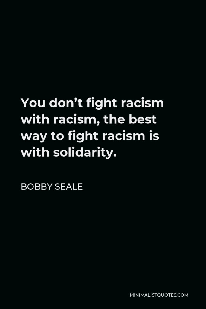 Bobby Seale Quote - You don’t fight racism with racism, the best way to fight racism is with solidarity.