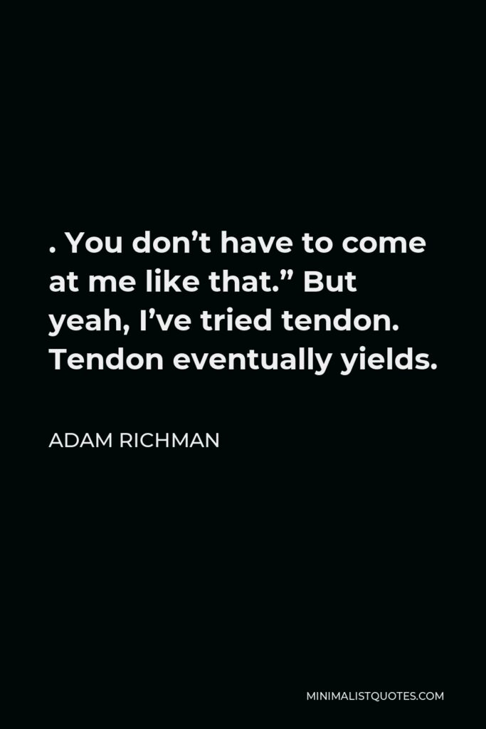 Adam Richman Quote - . You don’t have to come at me like that.” But yeah, I’ve tried tendon. Tendon eventually yields.