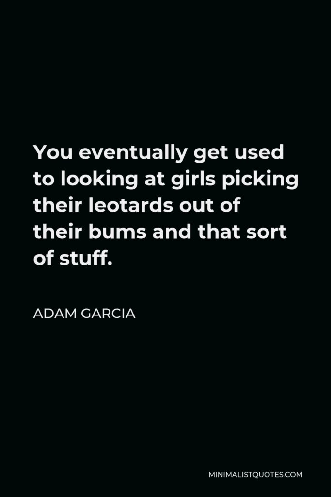 Adam Garcia Quote - You eventually get used to looking at girls picking their leotards out of their bums and that sort of stuff.