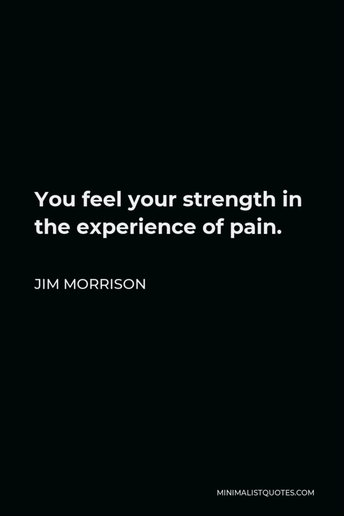 Jim Morrison Quote - You feel your strength in the experience of pain.