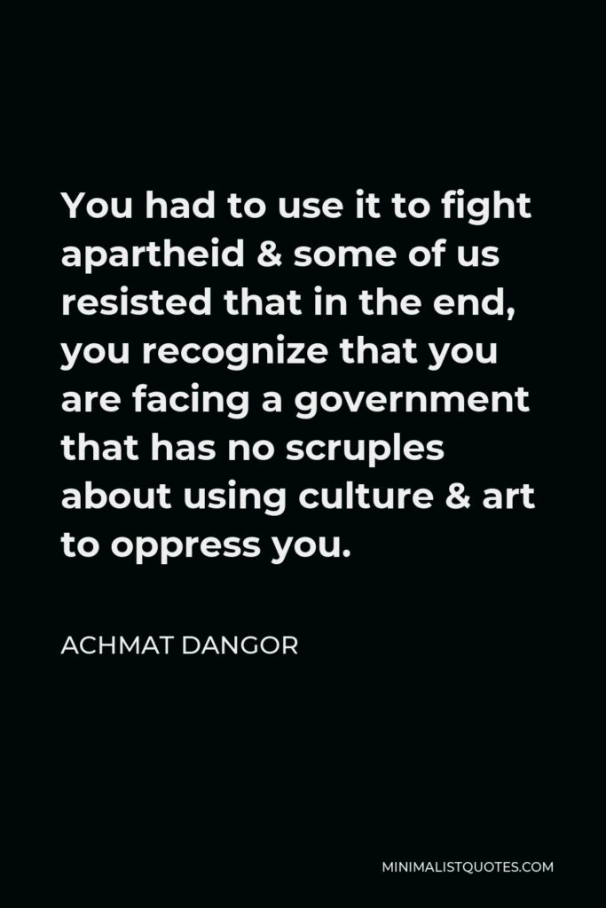 Achmat Dangor Quote - You had to use it to fight apartheid & some of us resisted that in the end, you recognize that you are facing a government that has no scruples about using culture & art to oppress you.