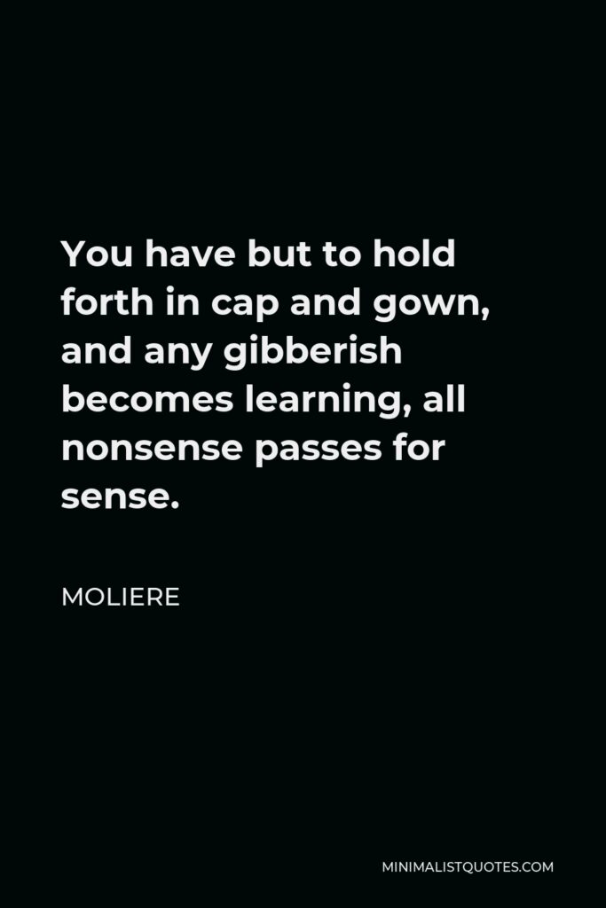 Moliere Quote - You have but to hold forth in cap and gown, and any gibberish becomes learning, all nonsense passes for sense.