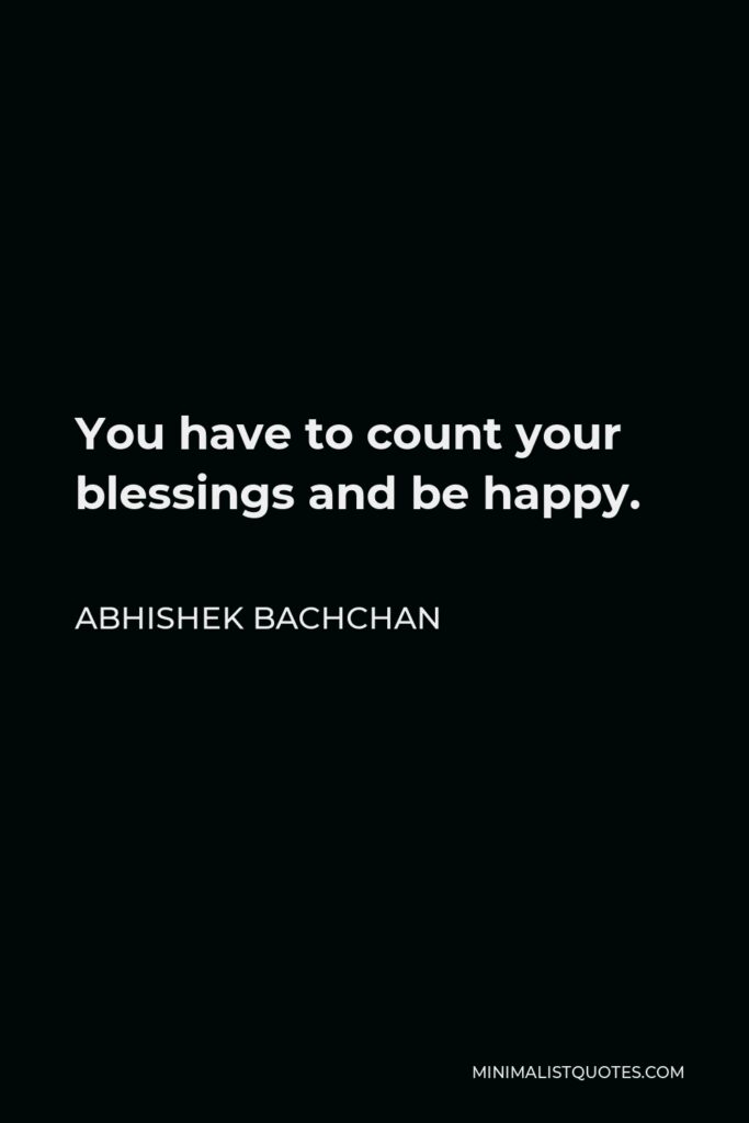 Abhishek Bachchan Quote - You have to count your blessings and be happy.