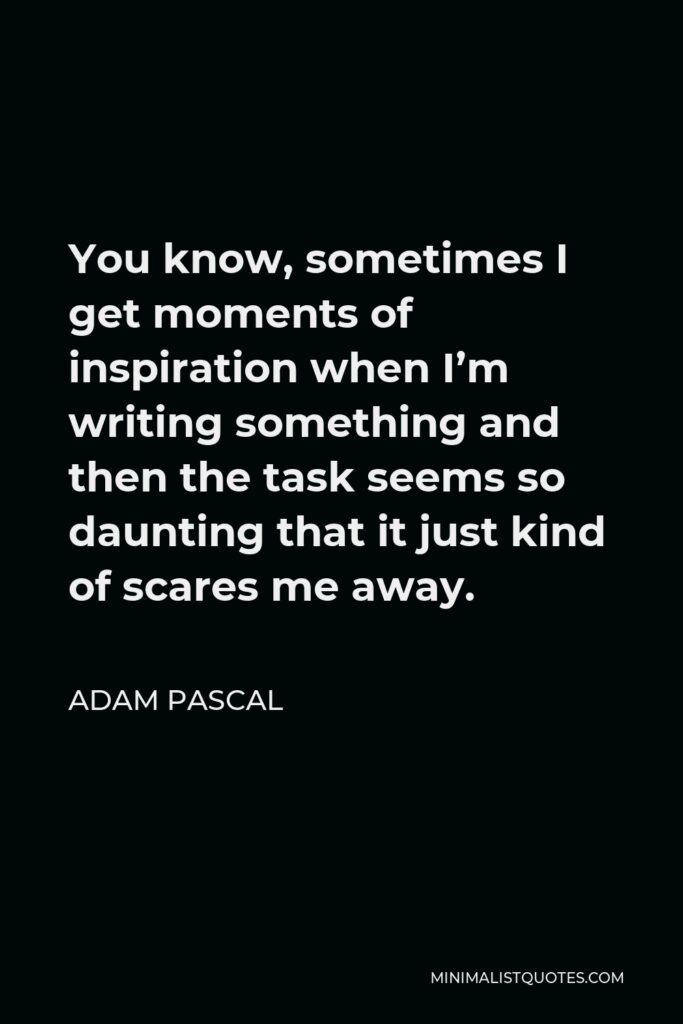 Adam Pascal Quote - You know, sometimes I get moments of inspiration when I’m writing something and then the task seems so daunting that it just kind of scares me away.