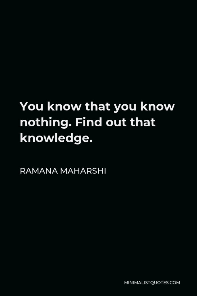 Ramana Maharshi Quote - You know that you know nothing. Find out that knowledge.