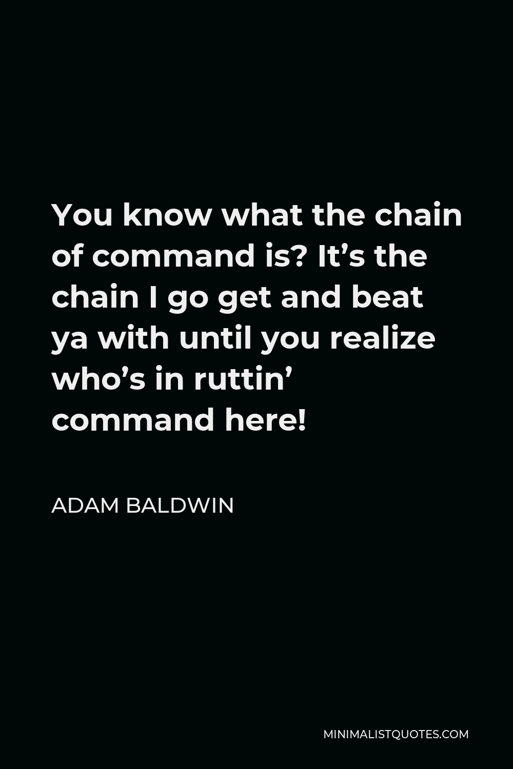 Adam Baldwin Quote - You know what the chain of command is? It’s the chain I go get and beat ya with until you realize who’s in ruttin’ command here!
